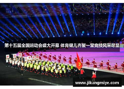 第十五届全国运动会盛大开幕 体育健儿齐聚一堂竞技风采尽显