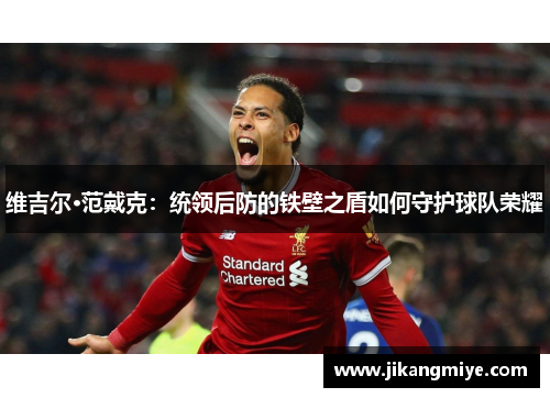 维吉尔·范戴克：统领后防的铁壁之盾如何守护球队荣耀