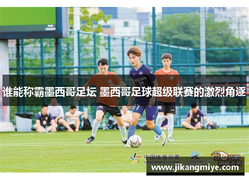 谁能称霸墨西哥足坛 墨西哥足球超级联赛的激烈角逐