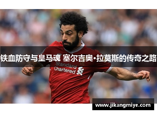 铁血防守与皇马魂 塞尔吉奥·拉莫斯的传奇之路