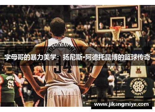 字母哥的暴力美学：扬尼斯·阿德托昆博的篮球传奇