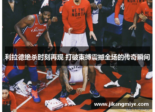 利拉德绝杀时刻再现 打破束缚震撼全场的传奇瞬间