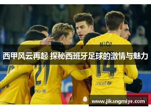 西甲风云再起 探秘西班牙足球的激情与魅力