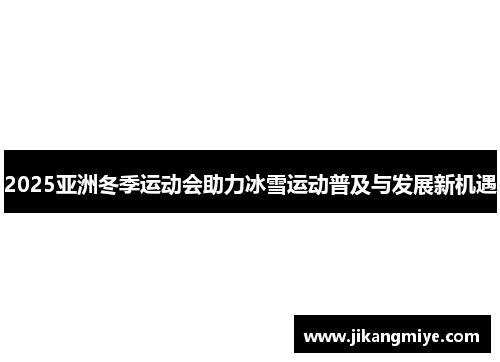 2025亚洲冬季运动会助力冰雪运动普及与发展新机遇