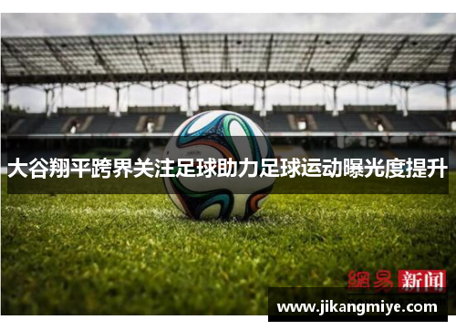 大谷翔平跨界关注足球助力足球运动曝光度提升