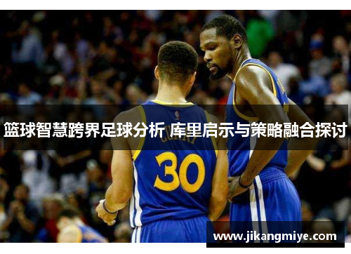 篮球智慧跨界足球分析 库里启示与策略融合探讨