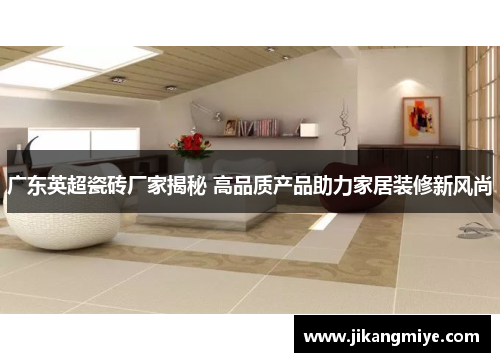 广东英超瓷砖厂家揭秘 高品质产品助力家居装修新风尚