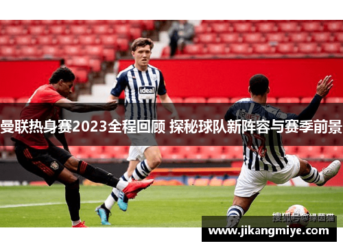 曼联热身赛2023全程回顾 探秘球队新阵容与赛季前景