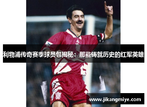 利物浦传奇赛季球员包揭秘：那些铸就历史的红军英雄