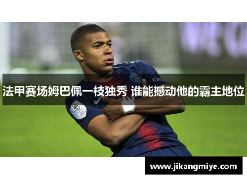 法甲赛场姆巴佩一枝独秀 谁能撼动他的霸主地位